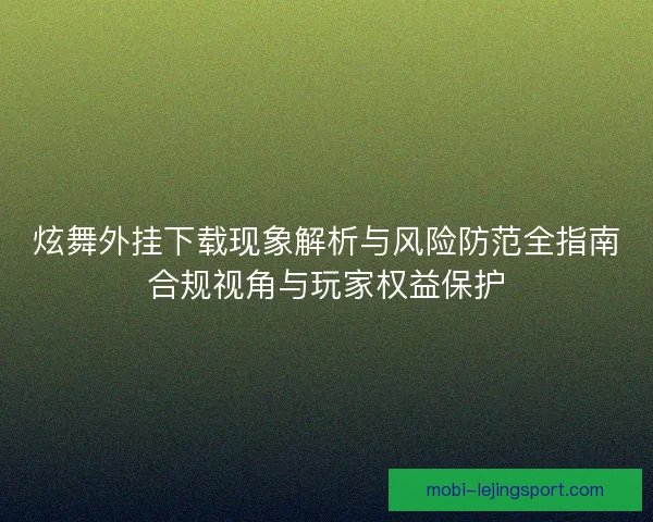 炫舞外挂下载现象解析与风险防范全指南合规视角与玩家权益保护