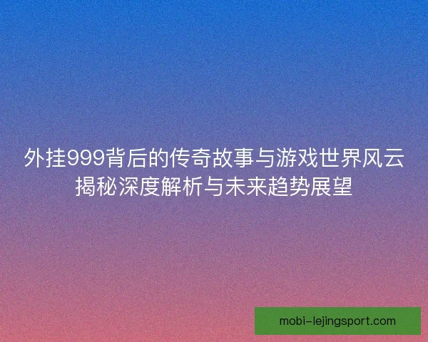 外挂999背后的传奇故事与游戏世界风云揭秘深度解析与未来趋势展望