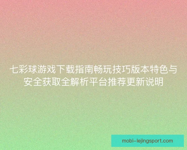七彩球游戏下载指南畅玩技巧版本特色与安全获取全解析平台推荐更新说明