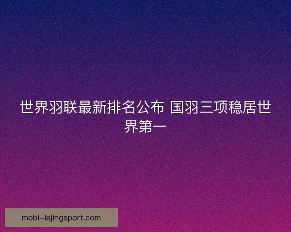 世界羽联最新排名公布 国羽三项稳居世界第一