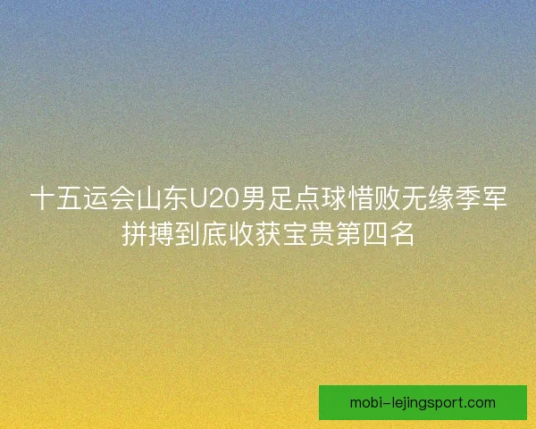 十五运会山东U20男足点球惜败无缘季军拼搏到底收获宝贵第四名
