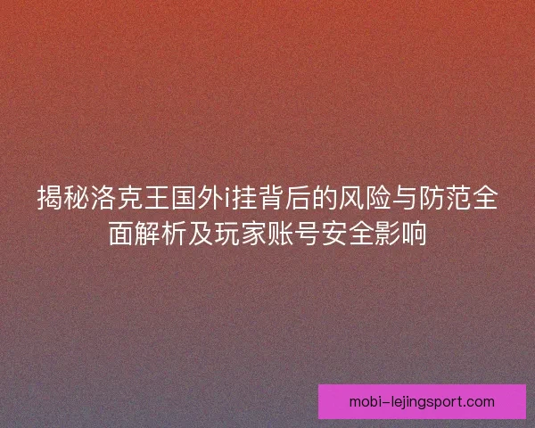 揭秘洛克王国外i挂背后的风险与防范全面解析及玩家账号安全影响